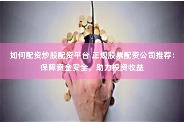 如何配资炒股配资平台 正规股票配资公司推荐:保障资金安全,助力投资收益