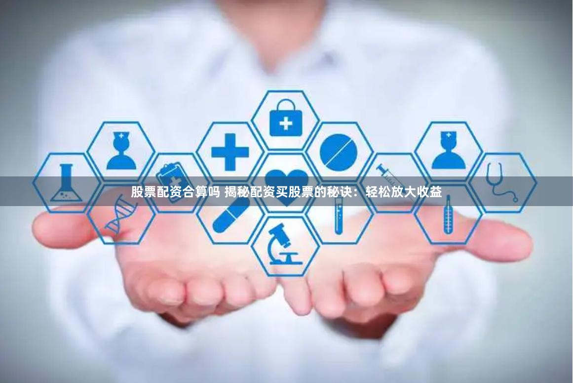 股票配资合算吗 揭秘配资买股票的秘诀:轻松放大收益