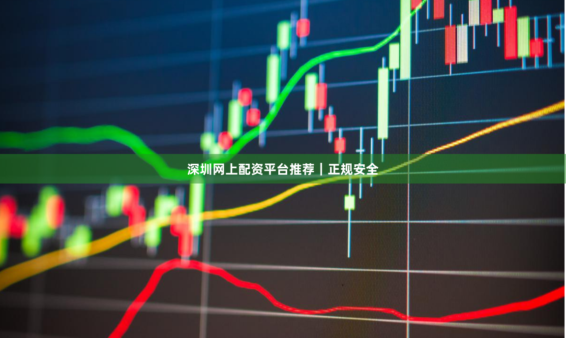 深圳网上配资平台推荐｜正规安全