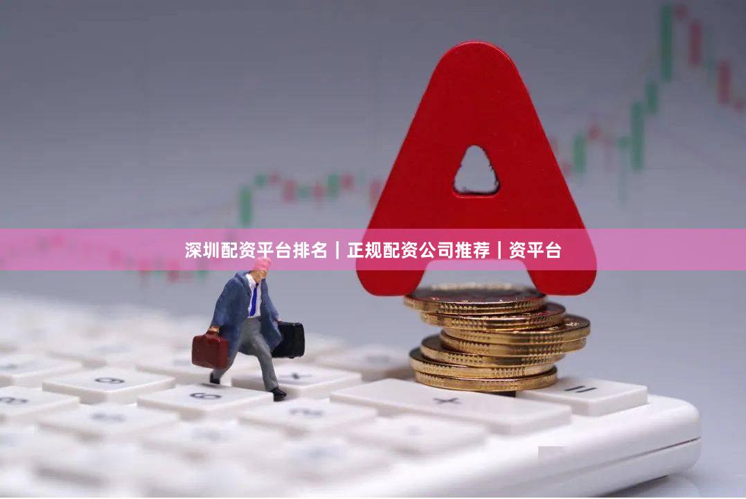深圳配资平台排名｜正规配资公司推荐｜资平台
