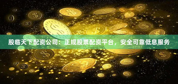 股临天下配资公司：正规股票配资平台，安全可靠低息服务