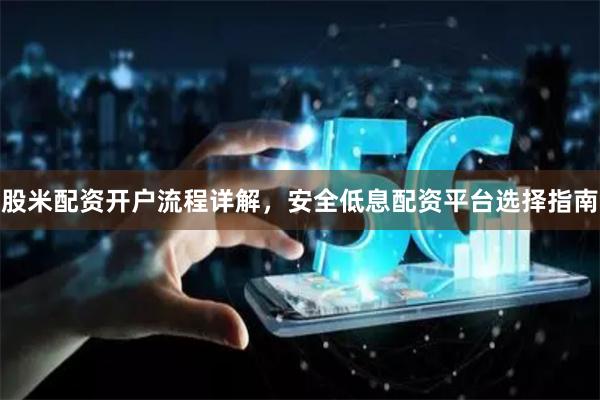 股米配资开户流程详解，安全低息配资平台选择指南