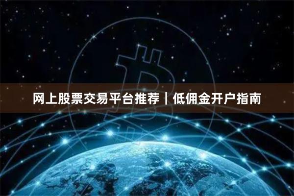 网上股票交易平台推荐｜低佣金开户指南