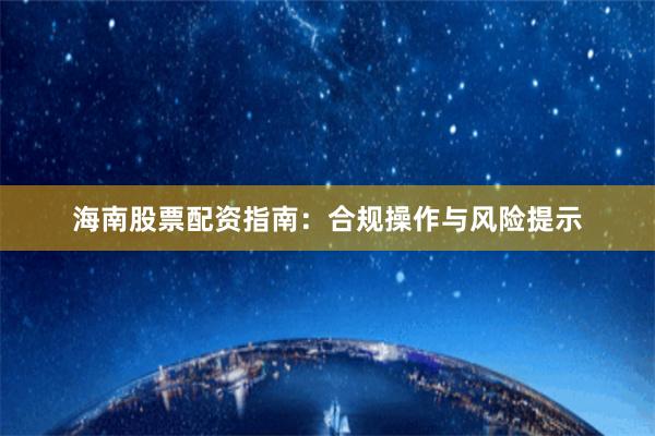 海南股票配资指南：合规操作与风险提示