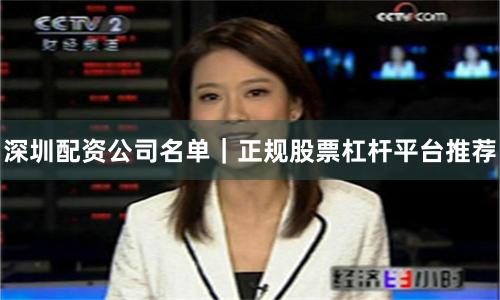 深圳配资公司名单｜正规股票杠杆平台推荐