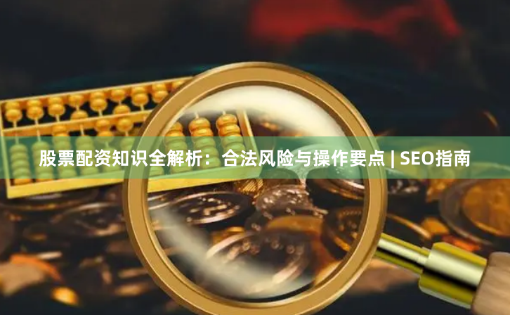 股票配资知识全解析：合法风险与操作要点 | SEO指南