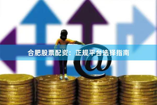 合肥股票配资：正规平台选择指南