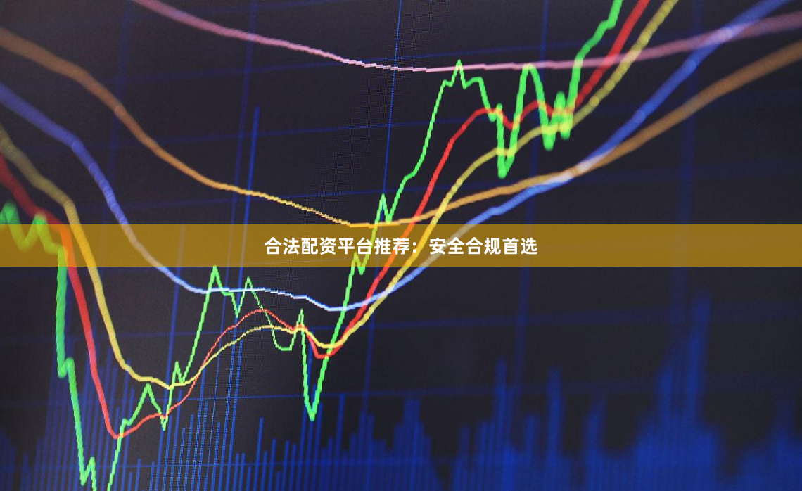合法配资平台推荐：安全合规首选