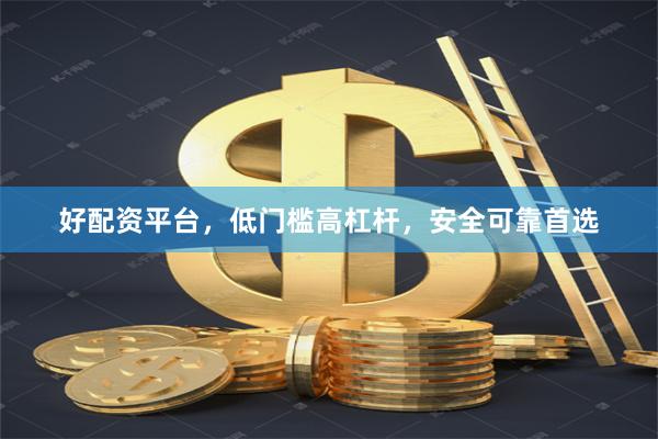 好配资平台，低门槛高杠杆，安全可靠首选