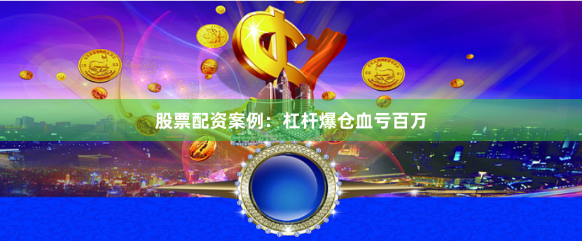 股票配资案例：杠杆爆仓血亏百万