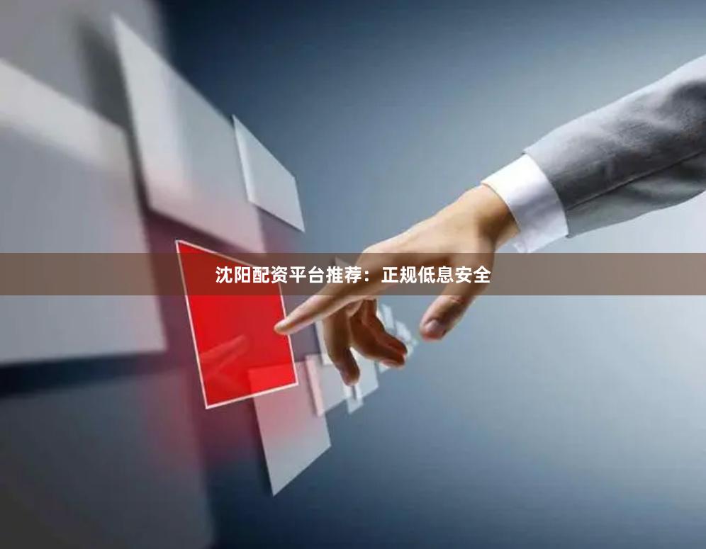 沈阳配资平台推荐：正规低息安全