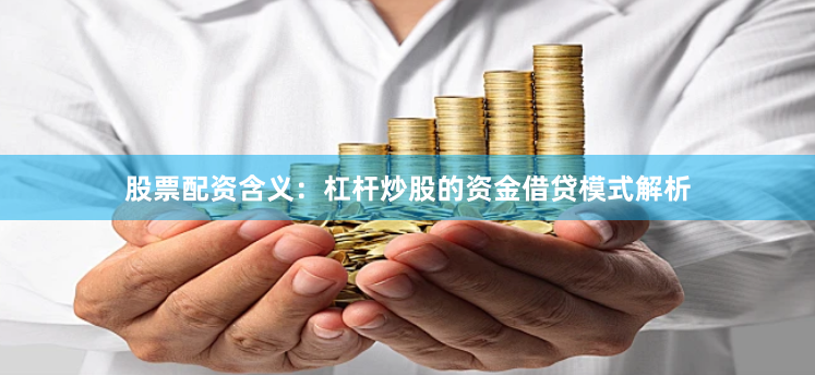 股票配资含义:杠杆炒股的资金借贷模式解析