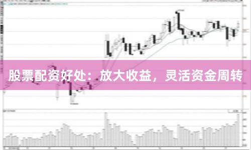 股票配资好处:放大收益,灵活资金周转