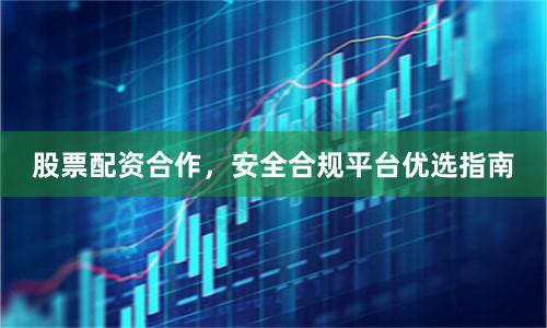 股票配资合作,安全合规平台优选指南