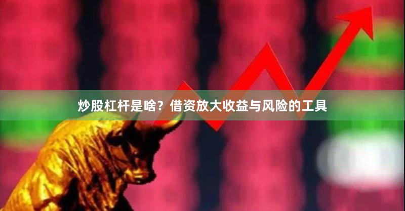 炒股杠杆是啥?借资放大收益与风险的工具