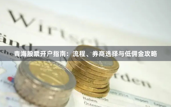 青海股票开户指南：流程、券商选择与低佣金攻略