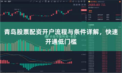 青岛股票配资开户流程与条件详解，快速开通低门槛