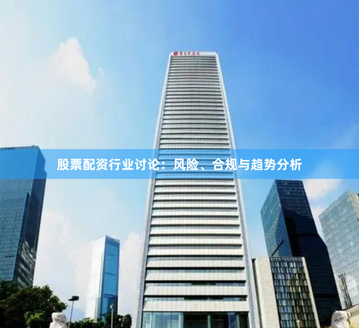 股票配资行业讨论：风险、合规与趋势分析