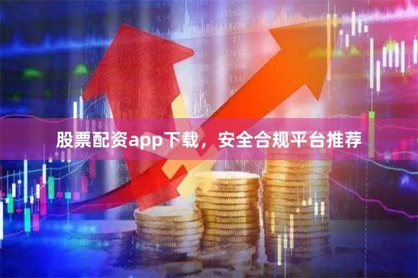 股票配资app下载，安全合规平台推荐