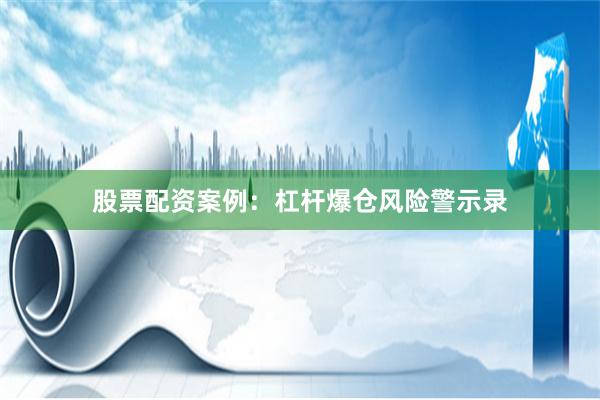 股票配资案例：杠杆爆仓风险警示录